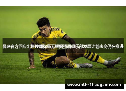 曼联官方回应出售传闻称毫无根据强调俱乐部发展计划未变仍在推进