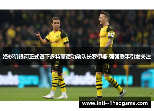 洛杉矶银河正式签下多特蒙德功勋队长罗伊斯 强强联手引发关注