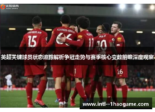 英超关键球员状态追踪解析争冠走势与赛季核心变数前瞻深度观察