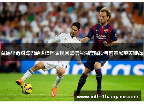 莫德里奇对阵巴萨世俱杯表现回暖信号深度解读与前景展望关键战