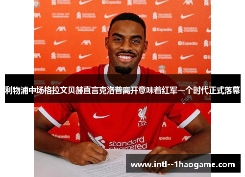 利物浦中场格拉文贝赫直言克洛普离开意味着红军一个时代正式落幕