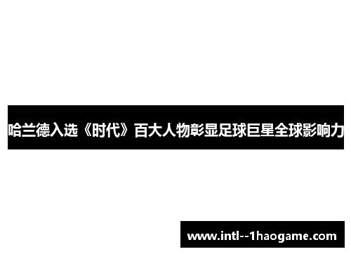 哈兰德入选《时代》百大人物彰显足球巨星全球影响力